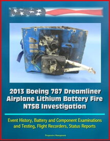 2013 Boeing 787 Dreamliner Airplane Lithium Battery Fire NTSB Investigation: Event History, Battery and Component Examinations and Testing, Flight Recorders, Status Reports【電子書籍】[ Progressive Management ]