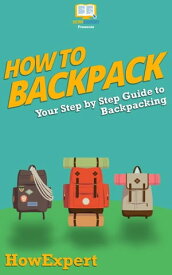 How To Backpack Your Step By Step Guide To Backpacking【電子書籍】[ HowExpert ]