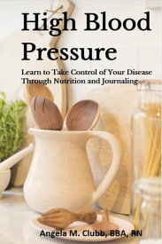 High Blood Pressure Learn to Take Control of Your Disease Through Nutrition and Journaling【電子書籍】[ Angela Clubb ]