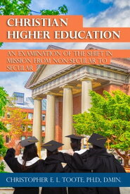 CHRISTIAN HIGHER EDUCATION AN EXAMINATION OF THE SHIFT IN MISSION FROM NON-SECULAR TO SECULAR【電子書籍】[ Christopher Toote ]