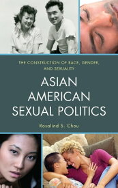 Asian American Sexual Politics The Construction of Race, Gender, and Sexuality【電子書籍】[ Rosalind S. Chou ]