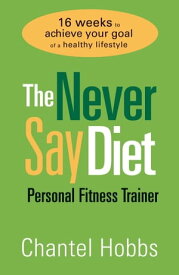The Never Say Diet Personal Fitness Trainer Sixteen Weeks to Achieve Your Goal of a Healthy Lifestyle【電子書籍】[ Chantel Hobbs ]
