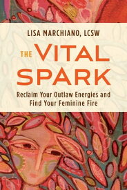 The Vital Spark Reclaim Your Outlaw Energies and Find Your Feminine Fire【電子書籍】[ Lisa Marchiano, LCSW, NCPsyA ]