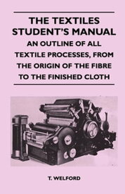 The Textiles Student's Manual - An Outline of All Textile Processes, From the Origin of the Fibre to the Finished Cloth【電子書籍】[ T. Welford ]
