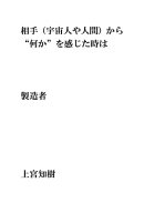 相手（宇宙人や人間）から“何か”を感じた時は・・・製造者