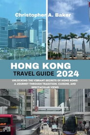 HONG KONG TRAVEL GUIDE 2024 Unlocking the Vibrant Secrets of Hong Kong: A Journey Through Tradition, Cuisine, and Spectacular Views【電子書籍】[ Christopher A. Baker ]