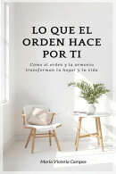 LO QUE EL ORDEN HACE POR TI - Cómo el orden y la armonía transforman tu hogar y tu vida