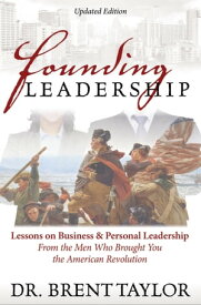 Founding Leadership Lessons on Business & Personal Leadership From the Men Who Brought You the American Revolution【電子書籍】[ Dr. Brent Taylor ]