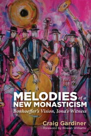 Melodies of a New Monasticism Bonhoeffer’s Vision, Iona’s Witness【電子書籍】[ Craig Gardiner ]