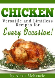 Chicken: Versatile and Limitless Recipes for Every Occasion!【電子書籍】[ Alexis McKenzie ]