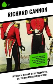 Historical Record of the Seventieth, or, the Surrey Regiment of Foot Containing an account of the formation of the regiment in 1758, and of its subsequent services to 1848【電子書籍】[ Richard Cannon ]