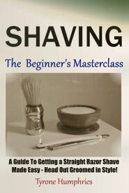 Shaving - The Beginner's Masterclass A Guide To Getting a Straight Razor Shave Made Easy - Head Out Groomed In Style!【電子書籍】[ Tyrone Humphries ]