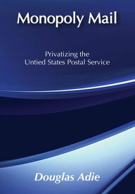 Monopoly Mail Privatizing the United States Postal Service【電子書籍】[ Douglas Adie ]