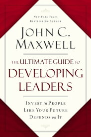 The Ultimate Guide to Developing Leaders Invest in People Like Your Future Depends on It【電子書籍】[ John C. Maxwell ]