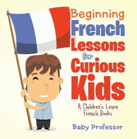 Beginning French Lessons for Curious Kids | A Children's Learn French Books【電子書籍】[ Baby Professor ]