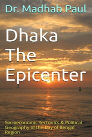 Dhaka the Epicenter: Socioeconomic Tectonics & Political Geography of the Bay of Bengal Region【電子書籍】[ Dr. Madhab Paul ]