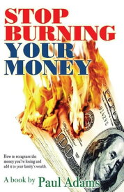 Stop Burning Your Money How to Recapture the Money You're Losing and Add It to Your Family's Wealth【電子書籍】[ Paul Adams ]