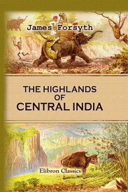 The Highlands of Central India: Notes on Their Forests and Wild Tribes, Natural History, and Sports.【電子書籍】[ James Forsyth. ]