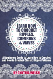 Learn How to Crochet Ripples, Chevrons, and Waves. A Beginners Guide to Learn How to Crochet and How to Crochet Classic Ripple Patterns【電子書籍】[ Cynthia Welsh ]