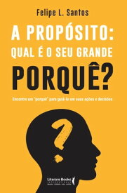 A prop?sito: qual ? o seu grande porqu?? encontre um "porqu?" para gui?-lo em suas a??es e decis?es【電子書籍】[ Felipe L. Santos ]