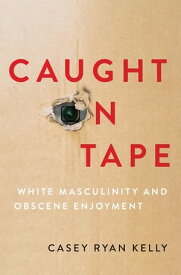 Caught on Tape White Masculinity and Obscene Enjoyment【電子書籍】[ Casey Ryan Kelly ]