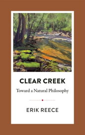 Clear Creek Toward a Natural Philosophy【電子書籍】[ Erik Reece ]