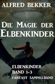 Die Magie der Elbenkinder: Elbenkinder Band 1-3: Fantasy-Sammelband【電子書籍】[ Alfred Bekker ]