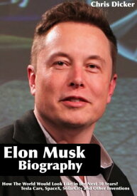 Elon Musk Biography: How The World Would Look Like in the Next 30 Years?: Tesla Cars, SpaceX, SolarCity and Other Inventions【電子書籍】[ Chris Dicker ]