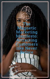 The Magnetic Marketing Manifesto: Attracting Customers like Never Before【電子書籍】[ Sarah W Muriithi ]