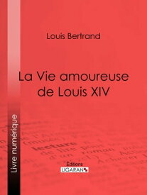 La Vie amoureuse de Louis XIV【電子書籍】[ Louis Bertrand ]