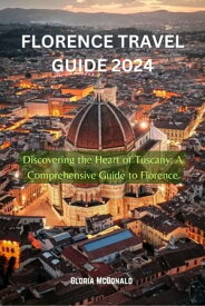 FLORENCE TRAVEL GUIDE 2024 Discovering the Heart of Tuscany: A Comprehensive Guide to Florence【電子書籍】[ Gloria McDonald ]