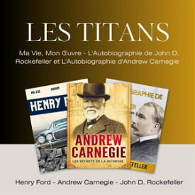 Les Titans Ma Vie, Mon ?uvre, L'Autobiographie de John D. Rockefeller et L'Autobiographie d'Andrew Carnegie【電子書籍】[ John D. Rockefeller ]