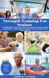 Strength Training For Seniors 30 Simple Home Fitness Exercises To Get Lean, Increase Strength And Stability, And Promote A Healthier Body For Elderly And Older Adults【電子書籍】[ Lonnie R. Freeman ]