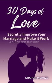 30 Days of Love: Secretly Improve Your Marriage and Make it Work (A Guide for the Wife)【電子書籍】[ Sharon Mukuze ]
