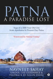 Patna: A Paradise Lost! Saga of a 2500 Year Old City from Ajatshatru to Present Day Patna【電子書籍】[ Navneet Sahay ]