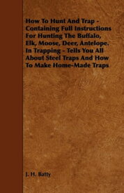 How To Hunt And Trap - Containing Full Instructions For Hunting The Buffalo, Elk, Moose, Deer, Antelope. In Trapping - Tells You All About Steel Traps And How To Make Home-Made Traps【電子書籍】[ J. H. Batty ]