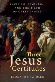 Three Jesus Certitudes Pacifism, Feminism, and the Birth of Christianity【電子書籍】[ Leonard J. Swidler ]