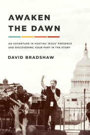 Awaken the Dawn An Adventure in Hosting Jesus' Presence and Discovering Your Part in the Story【電子書籍】[ David Bradshaw ]