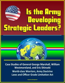 Is the Army Developing Strategic Leaders? Case Studies of General George Marshall, William Westmoreland, and Eric Shinseki, World-class Warriors, Army Doctrine, Laws and Officer Grade Limitation Act【電子書籍】[ Progressive Management ]
