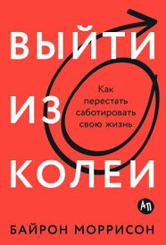 Выйти из колеи: Как перестать саботировать свою жизнь【電子書籍】[ Байрон Моррисон ]