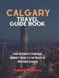 CALGARY ISLAND TRAVEL GUIDE BOOK Your Ultimate Essential journey guide To the heart of western Canada【電子書籍】[ Ronald P Steves ]