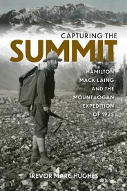 Capturing the Summit Hamilton Mack Laing and the Mount Logan Expedition of 1925【電子書籍】[ Trevor Marc Hughes ]