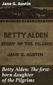 Betty Alden: The first-born daughter of the Pilgrims【電子書籍】[ Jane G. Austin ]