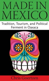 Made in Mexico Tradition, Tourism, and Political Ferment in Oaxaca【電子書籍】[ Chris Goertzen ]