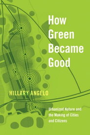 How Green Became Good Urbanized Nature and the Making of Cities and Citizens【電子書籍】[ Hillary Angelo ]