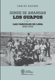 Donde se amansan los guapos: las c?rceles de Lima, 1850-1935【電子書籍】[ Carlos Aguirre ]