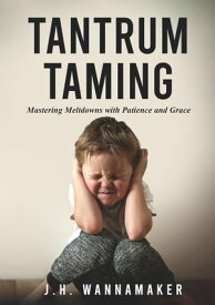 Tantrum Taming: Mastering Meltdowns with Patience and Grace【電子書籍】[ J.H. Wannamaker ]