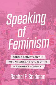 Speaking of Feminism Today's Activists on the Past, Present, and Future of the U.S. Women's Movement【電子書籍】[ Rachel F. Seidman ]