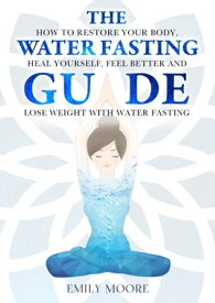The Water Fasting Guide: How to Restore Your Body, Heal Yourself, Feel Better and Lose Weight with Water Fasting【電子書籍】[ Emily Moore ]