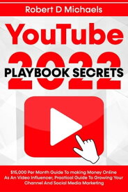 YouTube Playbook Secrets 2022 $15,000 Per Month Guide To making Money Online As An Video Influencer, Practical Guide To Growing Your Channel And Social Media Marketing【電子書籍】[ Robert D Michaels ]